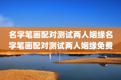 名字笔画配对测试两人姻缘名字笔画配对测试两人姻缘免费