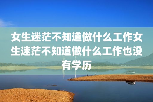 女生迷茫不知道做什么工作女生迷茫不知道做什么工作也没有学历