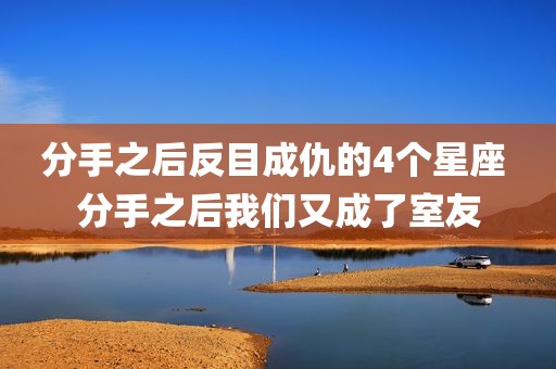 分手之后反目成仇的4个星座 分手之后我们又成了室友