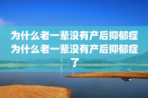 为什么老一辈没有产后抑郁症为什么老一辈没有产后抑郁症了