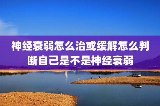 神经衰弱怎么治或缓解怎么判断自己是不是神经衰弱