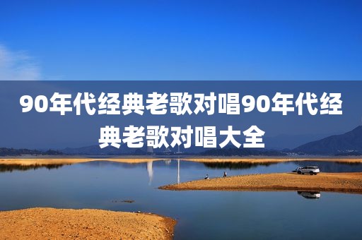 90年代经典老歌对唱90年代经典老歌对唱大全