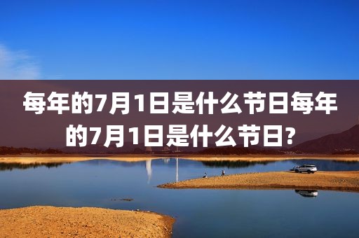 每年的7月1日是什么节日每年的7月1日是什么节日?