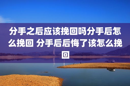 分手之后应该挽回吗分手后怎么挽回 分手后后悔了该怎么挽回