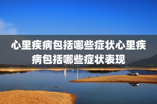 心里疾病包括哪些症状心里疾病包括哪些症状表现