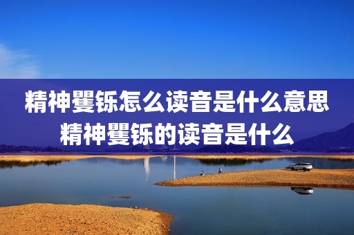 精神矍铄怎么读音是什么意思精神矍铄的读音是什么