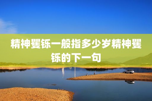 精神矍铄一般指多少岁精神矍铄的下一句