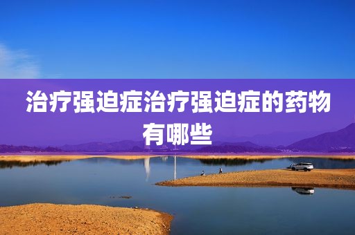 治疗强迫症治疗强迫症的药物有哪些