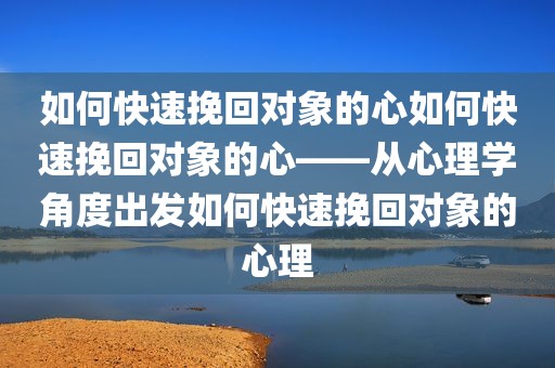 如何快速挽回对象的心如何快速挽回对象的心——从心理学角度出发如何快速挽回对象的心理