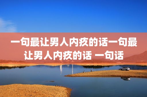 一句最让男人内疚的话一句最让男人内疚的话 一句话