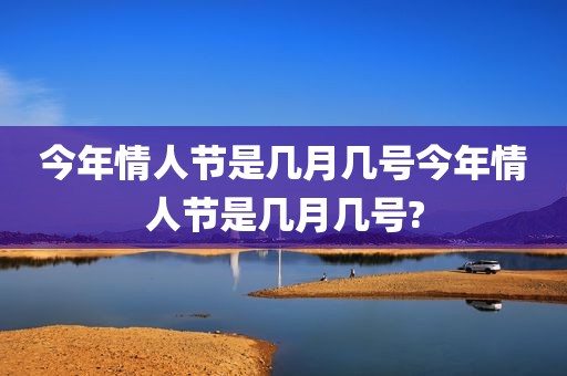 今年情人节是几月几号今年情人节是几月几号?