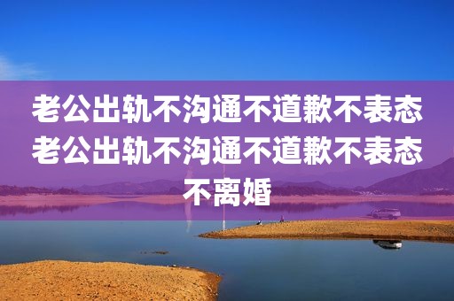 老公出轨不沟通不道歉不表态老公出轨不沟通不道歉不表态不离婚