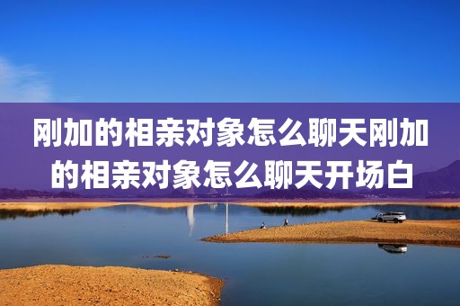 刚加的相亲对象怎么聊天刚加的相亲对象怎么聊天开场白