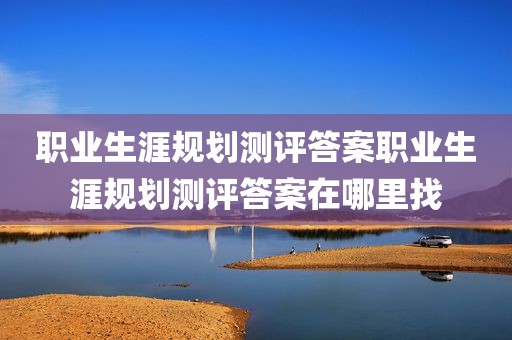 职业生涯规划测评答案职业生涯规划测评答案在哪里找