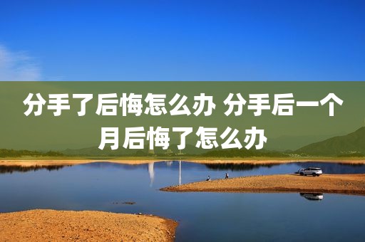 分手了后悔怎么办 分手后一个月后悔了怎么办