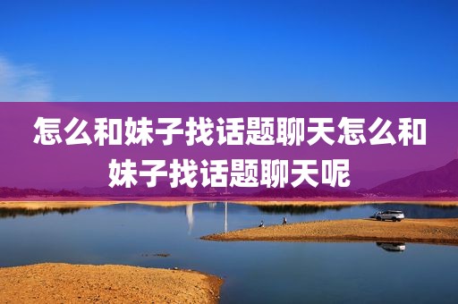 怎么和妹子找话题聊天怎么和妹子找话题聊天呢