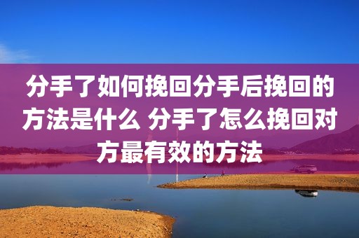 分手了如何挽回分手后挽回的方法是什么 分手了怎么挽回对方最有效的方法