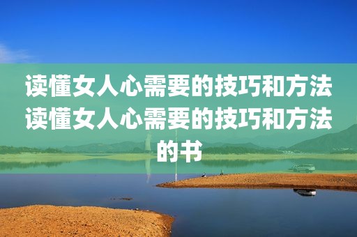 读懂女人心需要的技巧和方法读懂女人心需要的技巧和方法的书