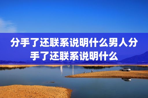分手了还联系说明什么男人分手了还联系说明什么