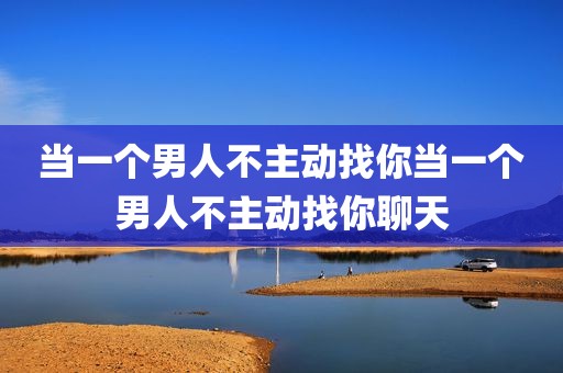 当一个男人不主动找你当一个男人不主动找你聊天