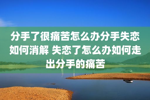 分手了很痛苦怎么办分手失恋如何消解 失恋了怎么办如何走出分手的痛苦