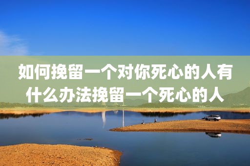 如何挽留一个对你死心的人有什么办法挽留一个死心的人