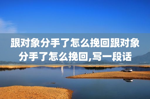 跟对象分手了怎么挽回跟对象分手了怎么挽回,写一段话