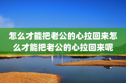 怎么才能把老公的心拉回来怎么才能把老公的心拉回来呢