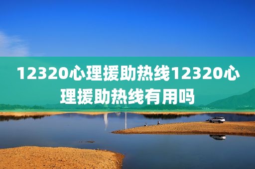 12320心理援助热线12320心理援助热线有用吗