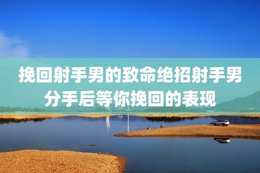 挽回射手男的致命绝招射手男分手后等你挽回的表现