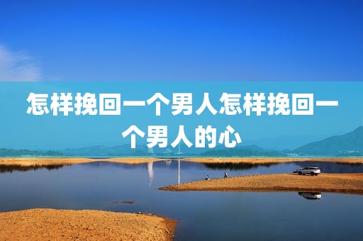 怎样挽回一个男人怎样挽回一个男人的心