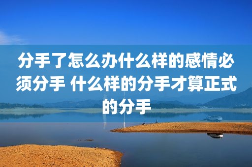 分手了怎么办什么样的感情必须分手 什么样的分手才算正式的分手