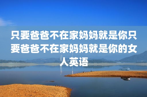 只要爸爸不在家妈妈就是你只要爸爸不在家妈妈就是你的女人英语
