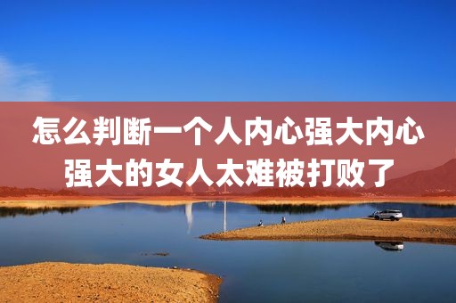 怎么判断一个人内心强大内心强大的女人太难被打败了