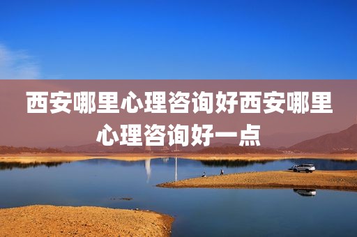 西安哪里心理咨询好西安哪里心理咨询好一点