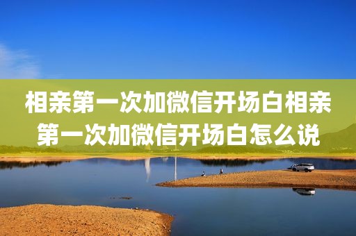 相亲第一次加微信开场白相亲第一次加微信开场白怎么说