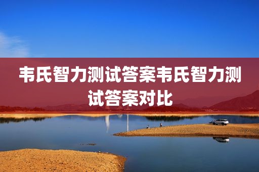 韦氏智力测试答案韦氏智力测试答案对比