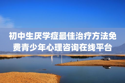 初中生厌学症最佳治疗方法免费青少年心理咨询在线平台