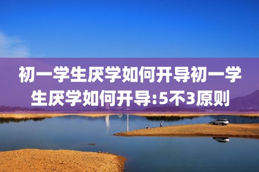 初一学生厌学如何开导初一学生厌学如何开导:5不3原则
