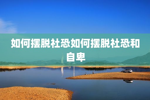如何摆脱社恐如何摆脱社恐和自卑