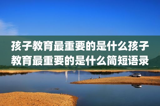 孩子教育最重要的是什么孩子教育最重要的是什么简短语录