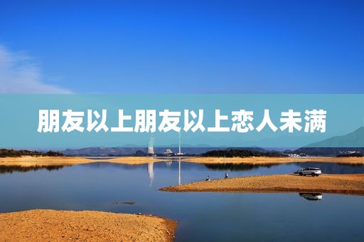 朋友以上朋友以上恋人未满