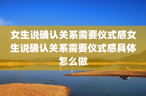 女生说确认关系需要仪式感女生说确认关系需要仪式感具体怎么做