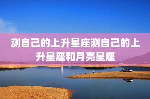 测自己的上升星座测自己的上升星座和月亮星座