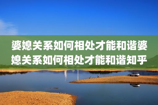 婆媳关系如何相处才能和谐婆媳关系如何相处才能和谐知乎