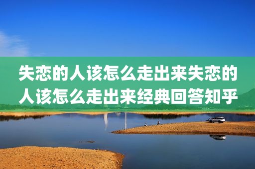 失恋的人该怎么走出来失恋的人该怎么走出来经典回答知乎