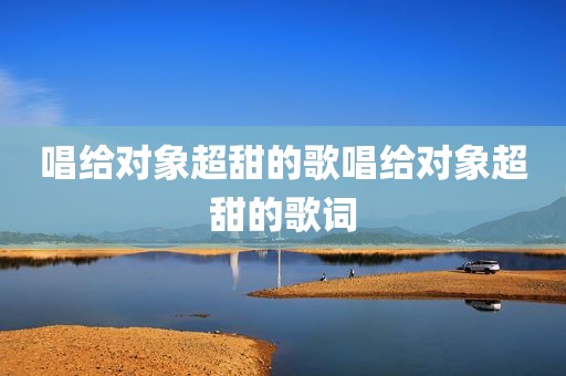 唱给对象超甜的歌唱给对象超甜的歌词