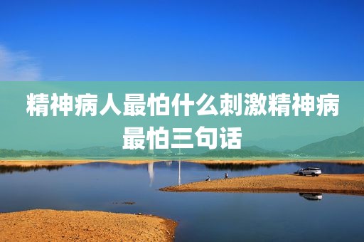 精神病人最怕什么刺激精神病最怕三句话