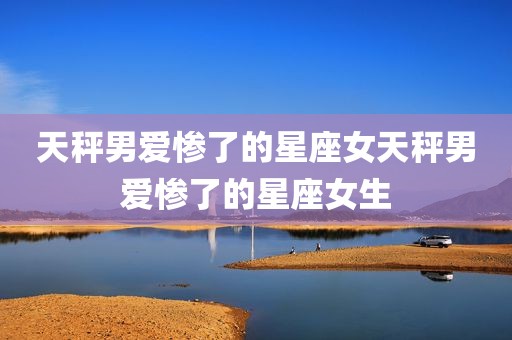 天秤男爱惨了的星座女天秤男爱惨了的星座女生