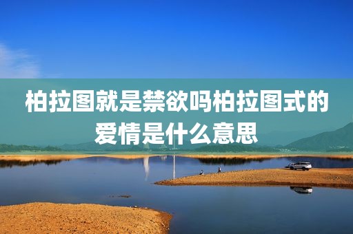 柏拉图就是禁欲吗柏拉图式的爱情是什么意思